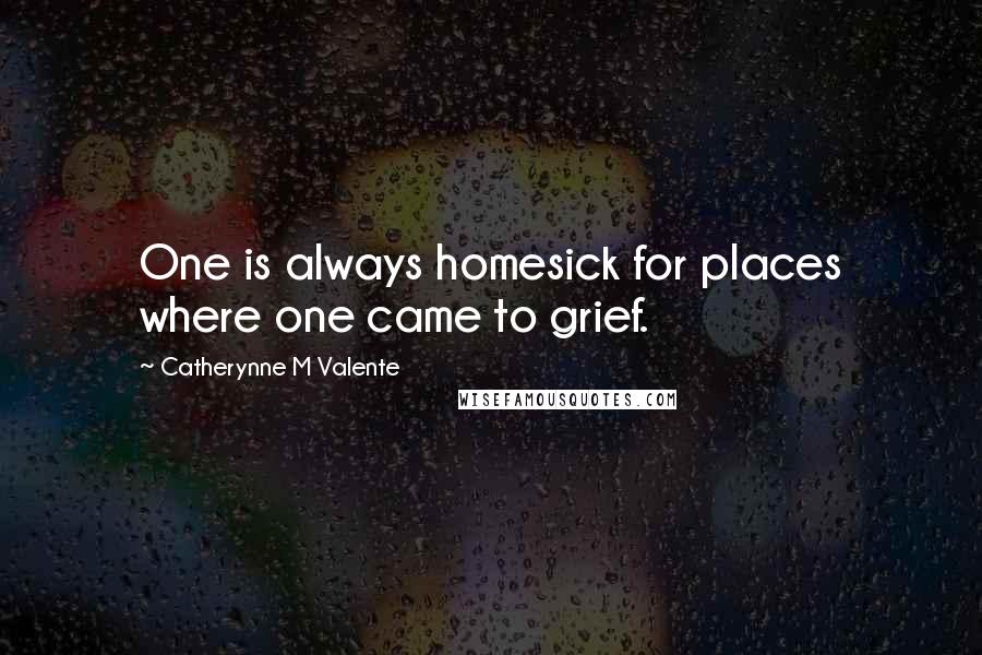 Catherynne M Valente Quotes: One is always homesick for places where one came to grief.