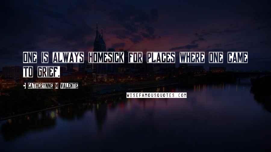 Catherynne M Valente Quotes: One is always homesick for places where one came to grief.