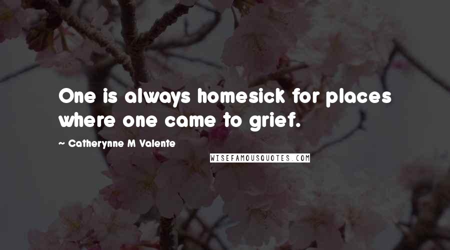 Catherynne M Valente Quotes: One is always homesick for places where one came to grief.