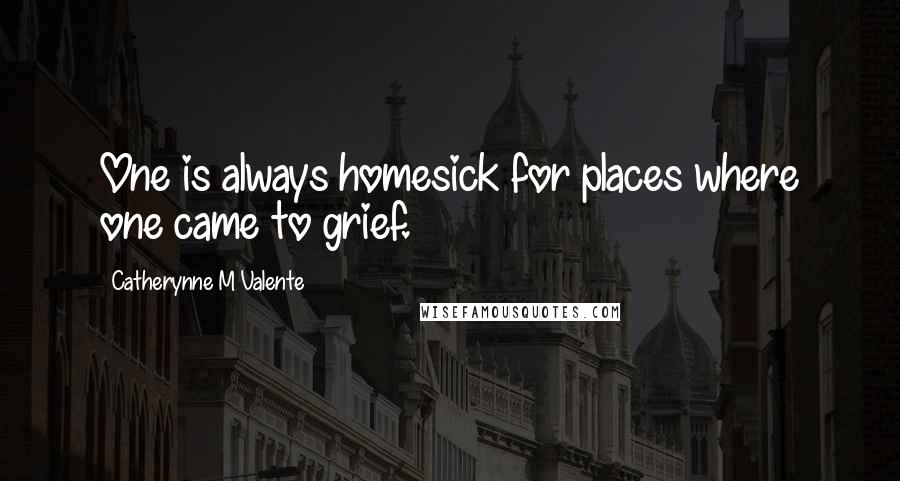 Catherynne M Valente Quotes: One is always homesick for places where one came to grief.