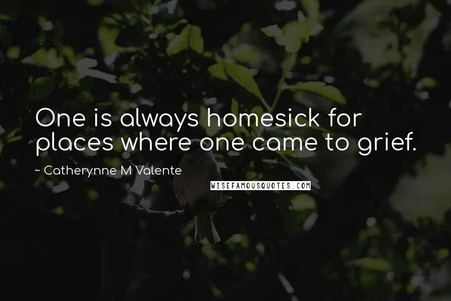 Catherynne M Valente Quotes: One is always homesick for places where one came to grief.