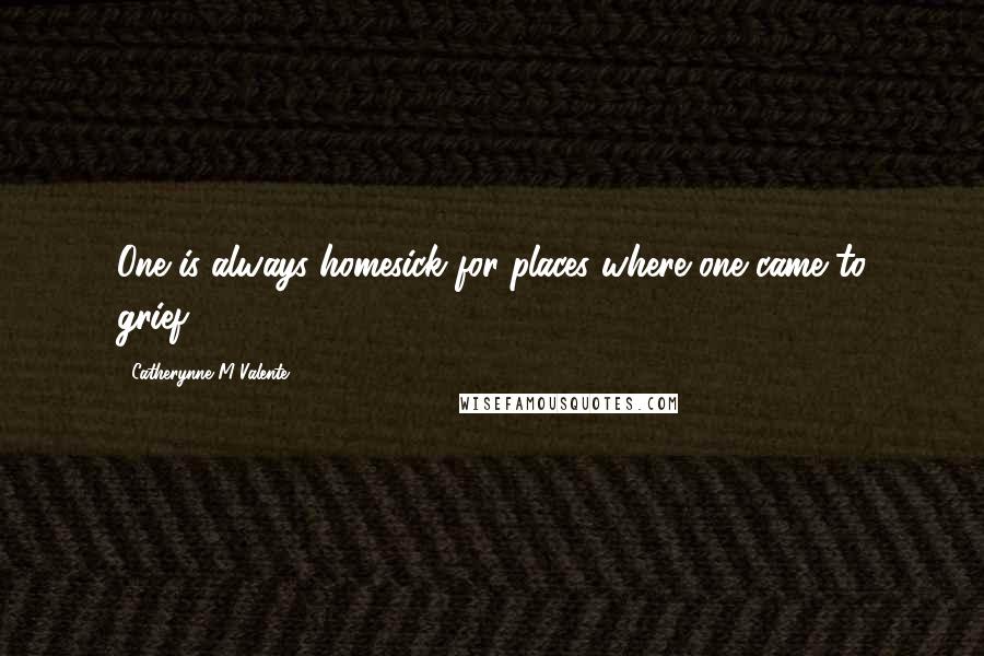 Catherynne M Valente Quotes: One is always homesick for places where one came to grief.