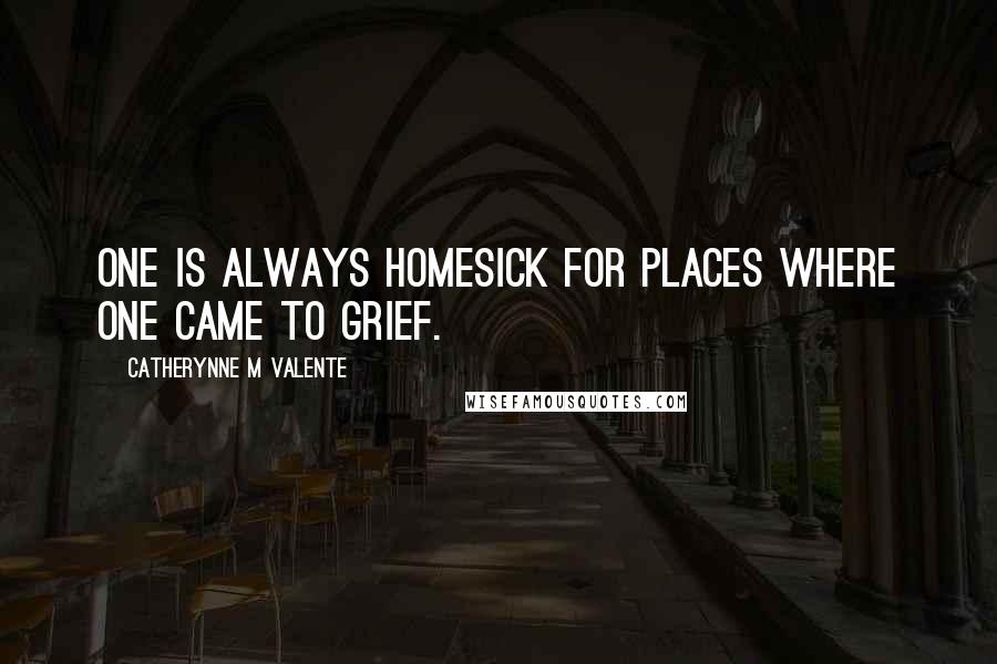 Catherynne M Valente Quotes: One is always homesick for places where one came to grief.