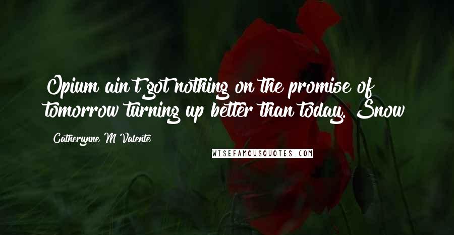 Catherynne M Valente Quotes: Opium ain't got nothing on the promise of tomorrow turning up better than today. Snow