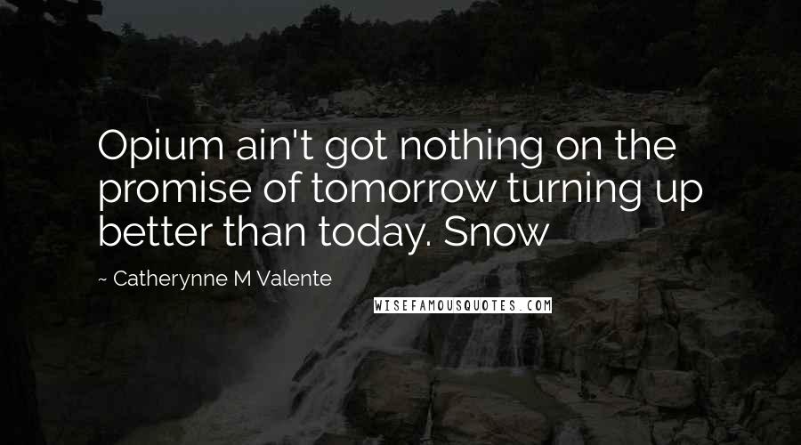 Catherynne M Valente Quotes: Opium ain't got nothing on the promise of tomorrow turning up better than today. Snow