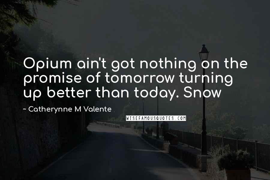 Catherynne M Valente Quotes: Opium ain't got nothing on the promise of tomorrow turning up better than today. Snow