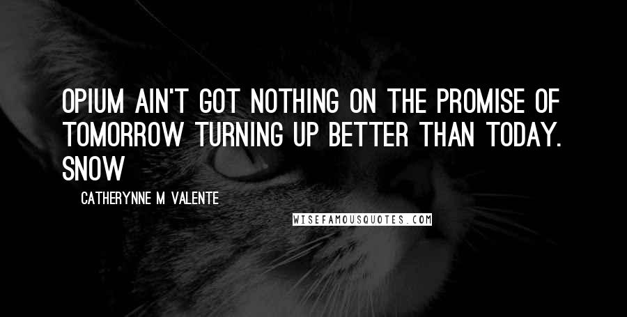 Catherynne M Valente Quotes: Opium ain't got nothing on the promise of tomorrow turning up better than today. Snow