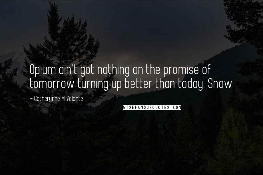 Catherynne M Valente Quotes: Opium ain't got nothing on the promise of tomorrow turning up better than today. Snow