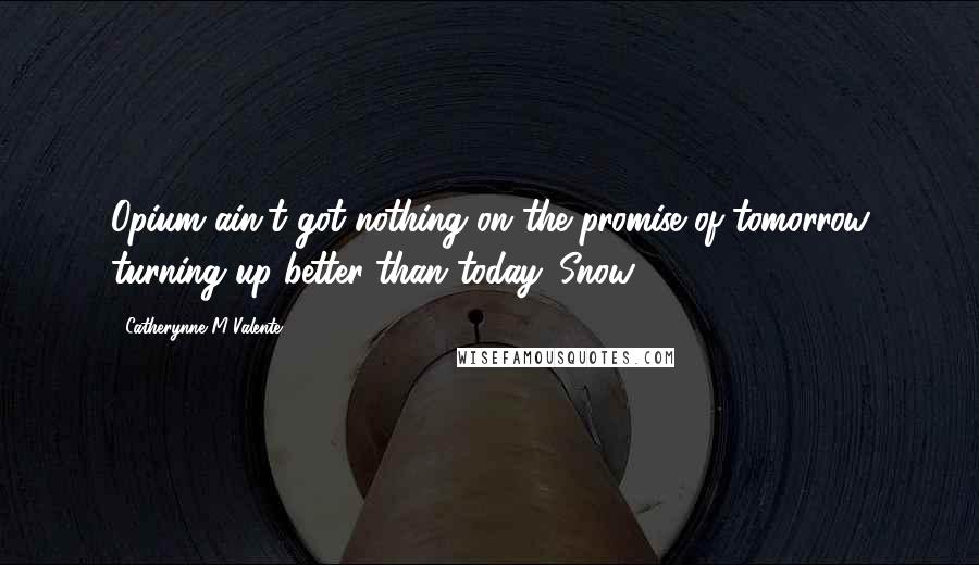 Catherynne M Valente Quotes: Opium ain't got nothing on the promise of tomorrow turning up better than today. Snow