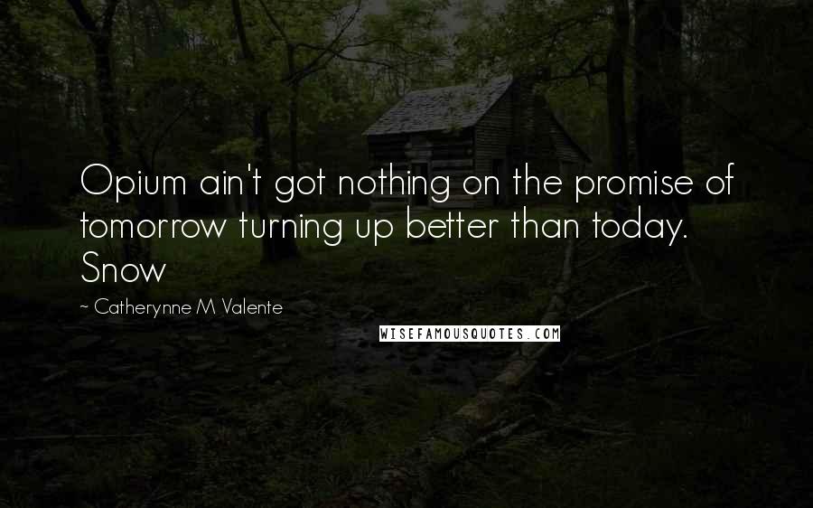 Catherynne M Valente Quotes: Opium ain't got nothing on the promise of tomorrow turning up better than today. Snow