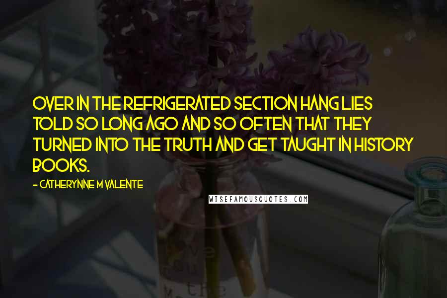 Catherynne M Valente Quotes: Over in the refrigerated section hang lies told so long ago and so often that they turned into the truth and get taught in history books.