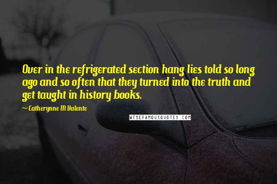 Catherynne M Valente Quotes: Over in the refrigerated section hang lies told so long ago and so often that they turned into the truth and get taught in history books.