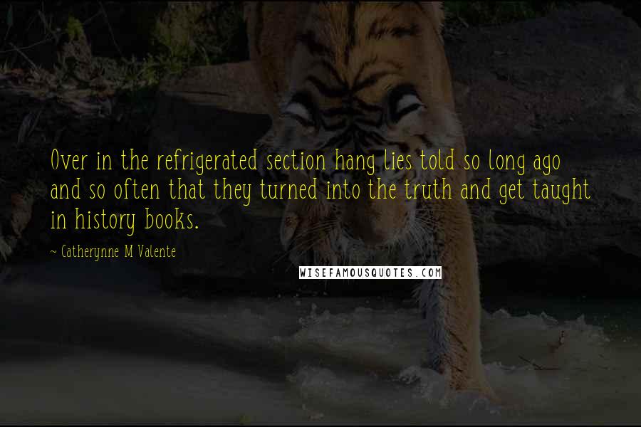 Catherynne M Valente Quotes: Over in the refrigerated section hang lies told so long ago and so often that they turned into the truth and get taught in history books.