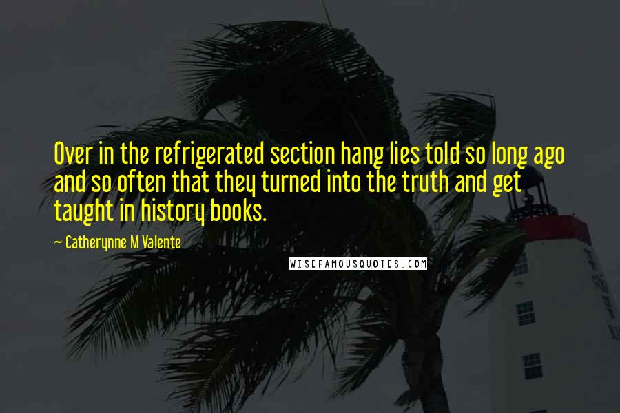 Catherynne M Valente Quotes: Over in the refrigerated section hang lies told so long ago and so often that they turned into the truth and get taught in history books.