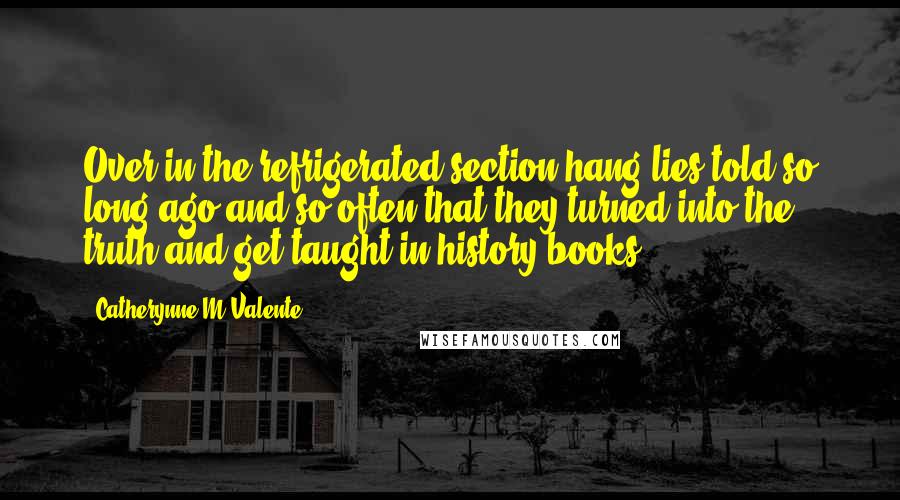 Catherynne M Valente Quotes: Over in the refrigerated section hang lies told so long ago and so often that they turned into the truth and get taught in history books.