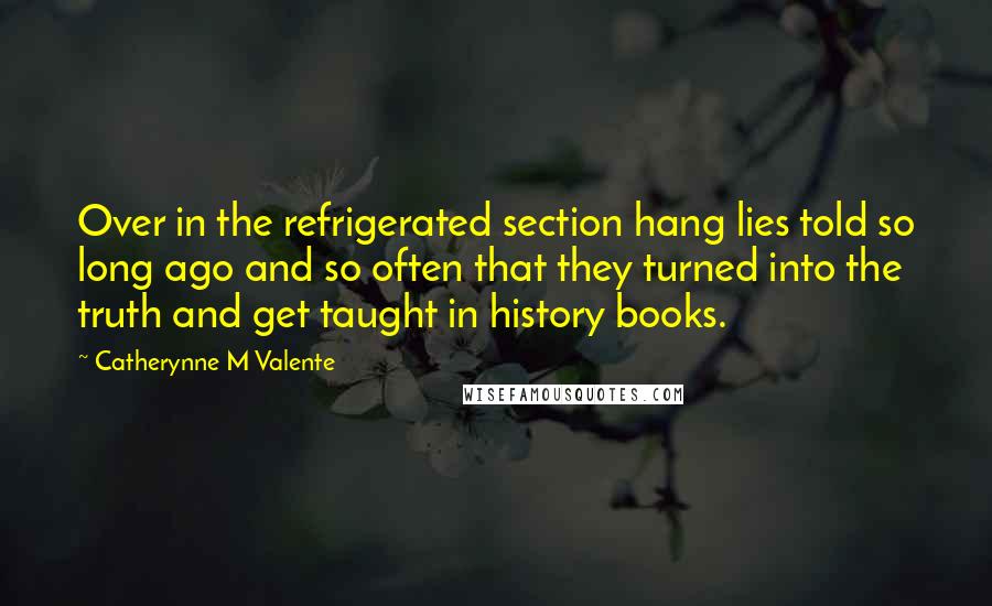 Catherynne M Valente Quotes: Over in the refrigerated section hang lies told so long ago and so often that they turned into the truth and get taught in history books.