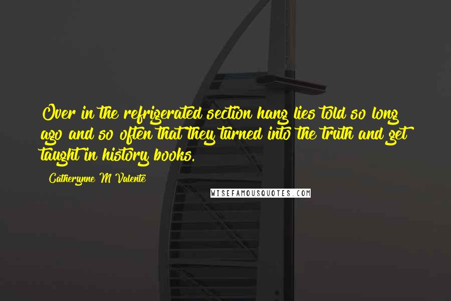 Catherynne M Valente Quotes: Over in the refrigerated section hang lies told so long ago and so often that they turned into the truth and get taught in history books.