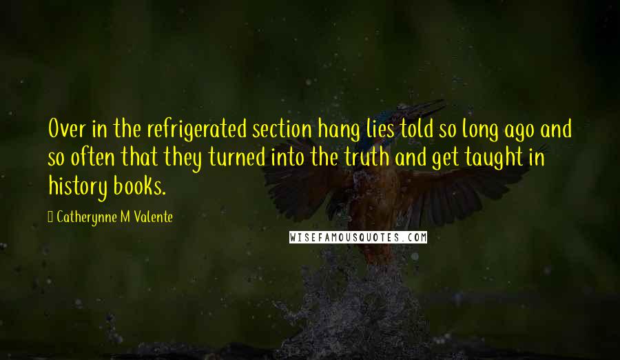 Catherynne M Valente Quotes: Over in the refrigerated section hang lies told so long ago and so often that they turned into the truth and get taught in history books.