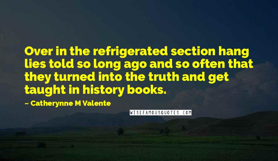 Catherynne M Valente Quotes: Over in the refrigerated section hang lies told so long ago and so often that they turned into the truth and get taught in history books.