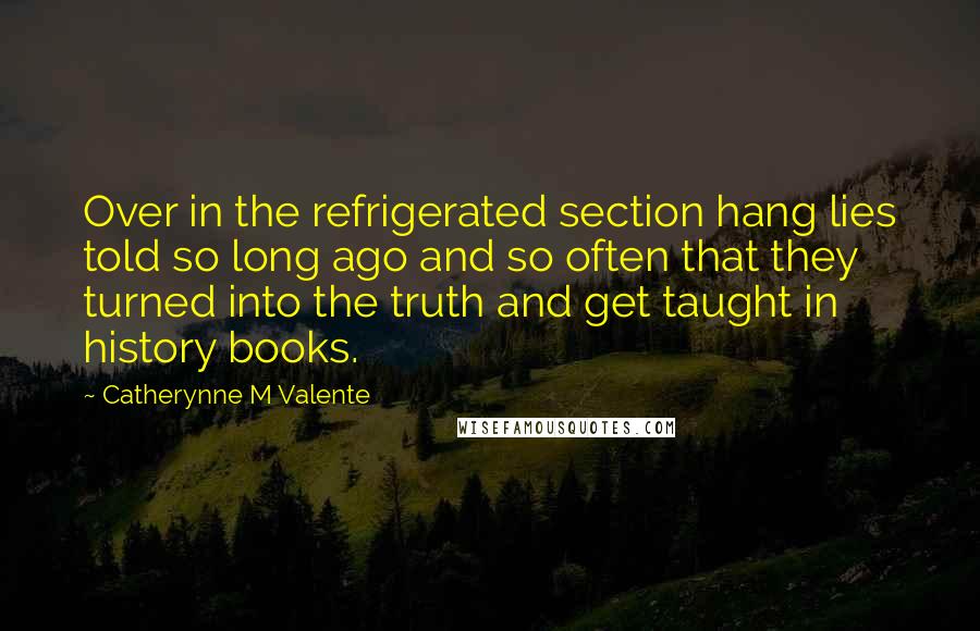Catherynne M Valente Quotes: Over in the refrigerated section hang lies told so long ago and so often that they turned into the truth and get taught in history books.