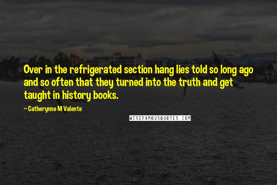 Catherynne M Valente Quotes: Over in the refrigerated section hang lies told so long ago and so often that they turned into the truth and get taught in history books.