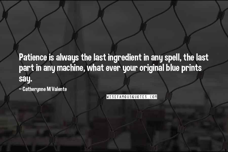 Catherynne M Valente Quotes: Patience is always the last ingredient in any spell, the last part in any machine, what ever your original blue prints say.