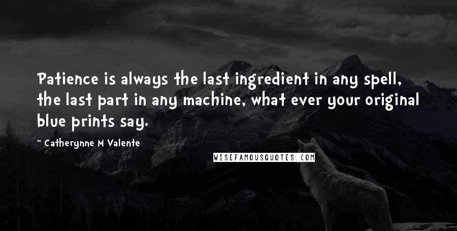 Catherynne M Valente Quotes: Patience is always the last ingredient in any spell, the last part in any machine, what ever your original blue prints say.