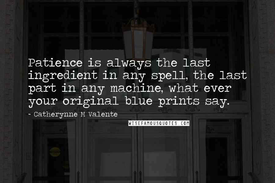 Catherynne M Valente Quotes: Patience is always the last ingredient in any spell, the last part in any machine, what ever your original blue prints say.