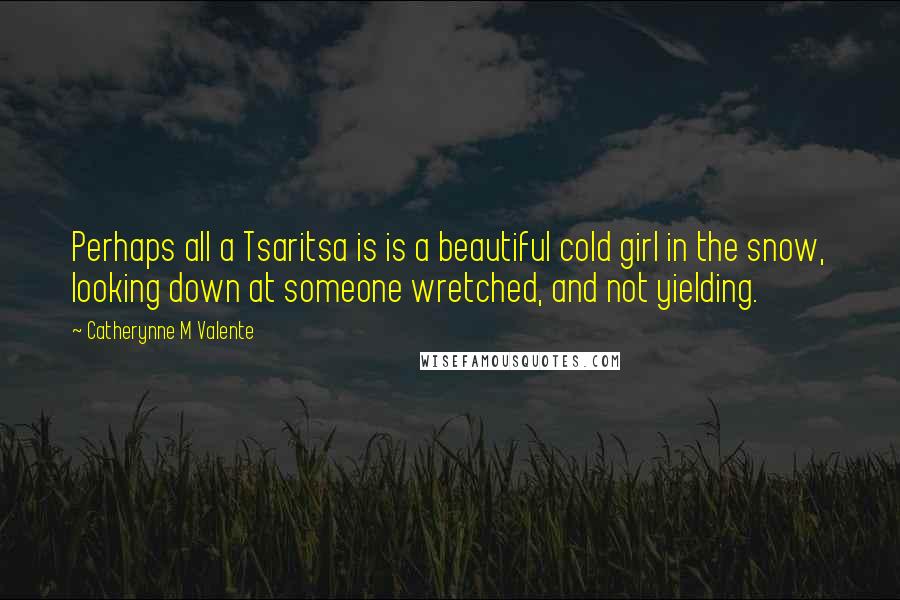 Catherynne M Valente Quotes: Perhaps all a Tsaritsa is is a beautiful cold girl in the snow, looking down at someone wretched, and not yielding.