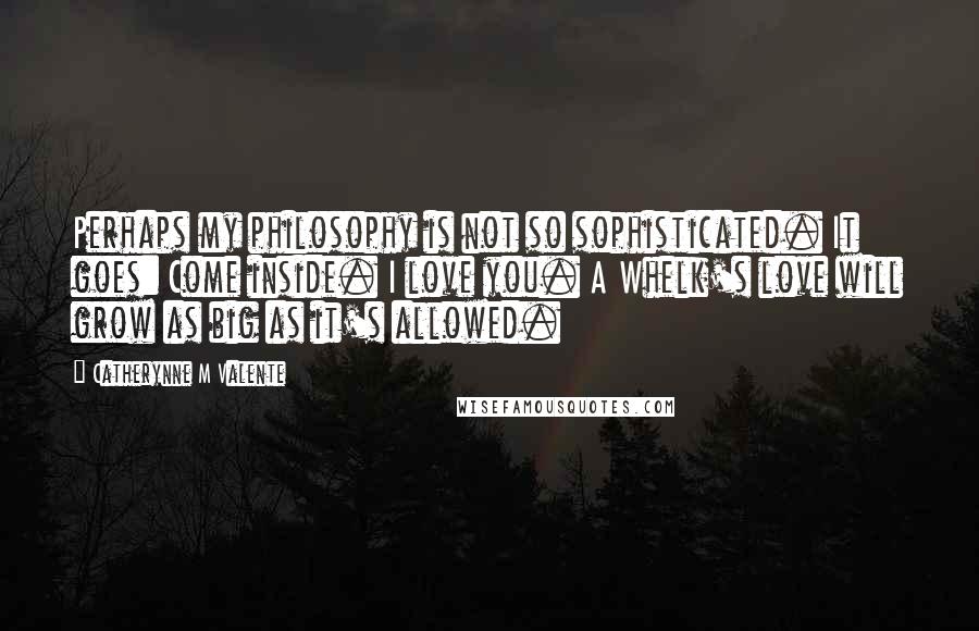 Catherynne M Valente Quotes: Perhaps my philosophy is not so sophisticated. It goes: Come inside. I love you. A Whelk's love will grow as big as it's allowed.