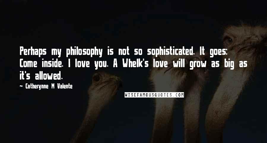 Catherynne M Valente Quotes: Perhaps my philosophy is not so sophisticated. It goes: Come inside. I love you. A Whelk's love will grow as big as it's allowed.