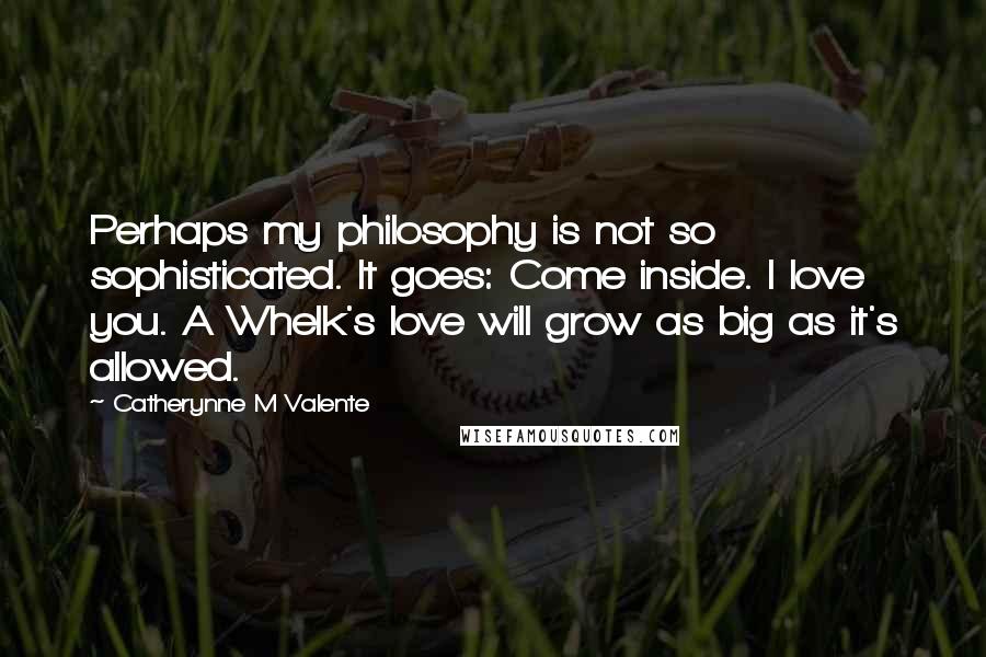 Catherynne M Valente Quotes: Perhaps my philosophy is not so sophisticated. It goes: Come inside. I love you. A Whelk's love will grow as big as it's allowed.