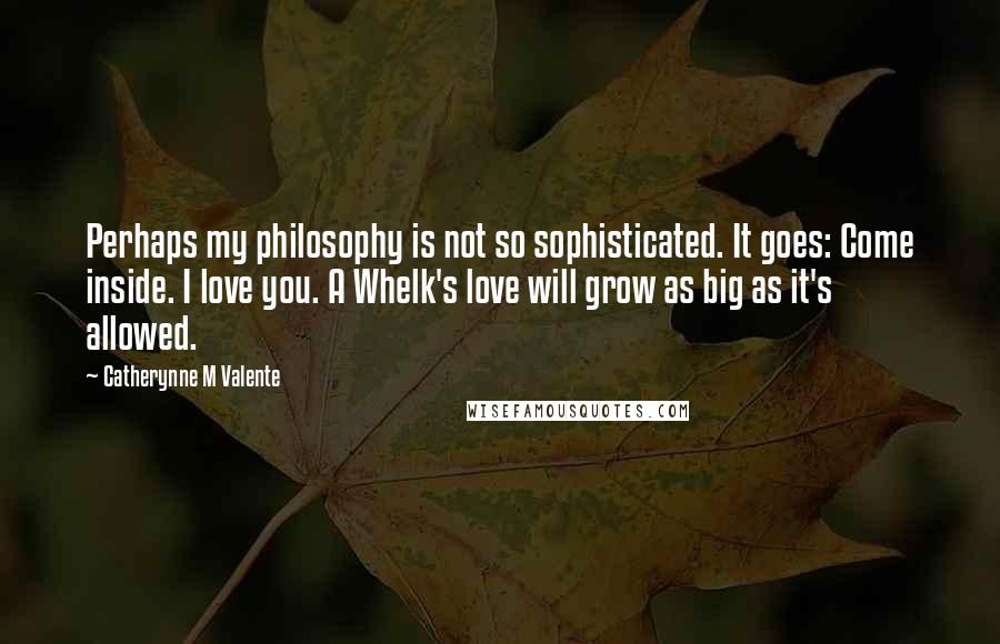 Catherynne M Valente Quotes: Perhaps my philosophy is not so sophisticated. It goes: Come inside. I love you. A Whelk's love will grow as big as it's allowed.