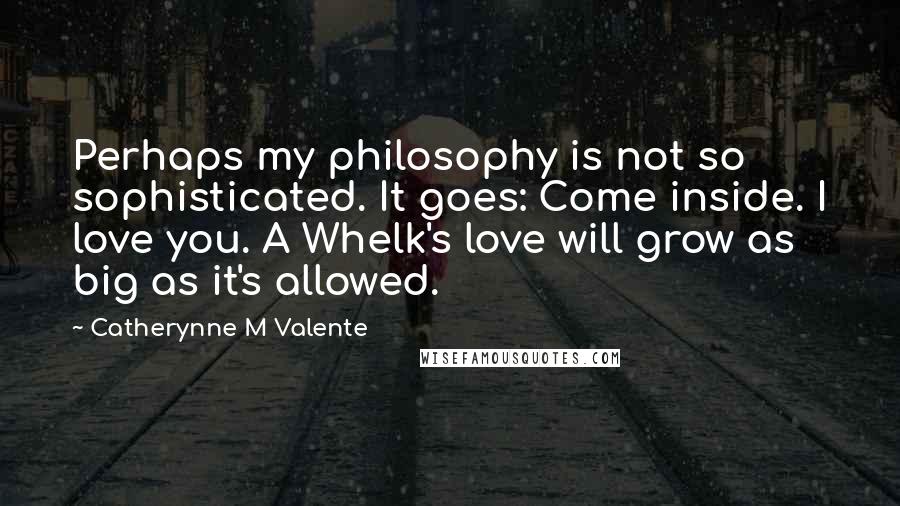 Catherynne M Valente Quotes: Perhaps my philosophy is not so sophisticated. It goes: Come inside. I love you. A Whelk's love will grow as big as it's allowed.