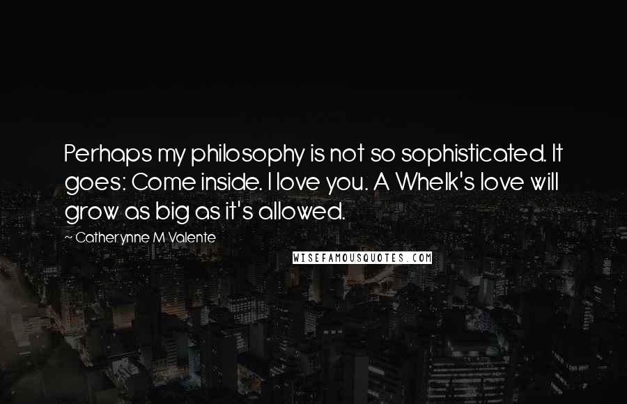 Catherynne M Valente Quotes: Perhaps my philosophy is not so sophisticated. It goes: Come inside. I love you. A Whelk's love will grow as big as it's allowed.