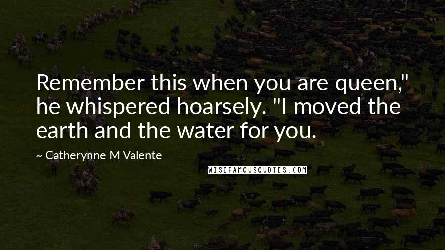 Catherynne M Valente Quotes: Remember this when you are queen," he whispered hoarsely. "I moved the earth and the water for you.