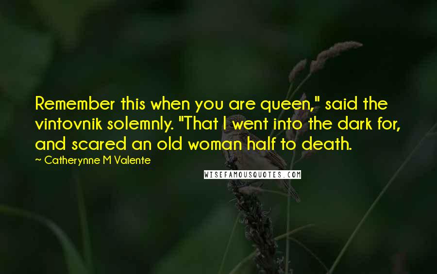 Catherynne M Valente Quotes: Remember this when you are queen," said the vintovnik solemnly. "That I went into the dark for, and scared an old woman half to death.