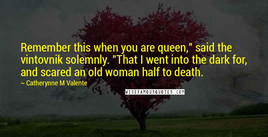 Catherynne M Valente Quotes: Remember this when you are queen," said the vintovnik solemnly. "That I went into the dark for, and scared an old woman half to death.