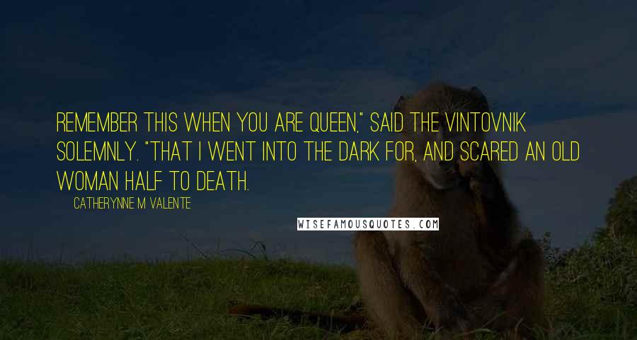 Catherynne M Valente Quotes: Remember this when you are queen," said the vintovnik solemnly. "That I went into the dark for, and scared an old woman half to death.