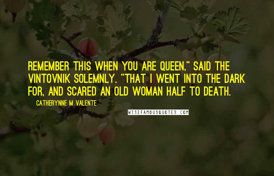 Catherynne M Valente Quotes: Remember this when you are queen," said the vintovnik solemnly. "That I went into the dark for, and scared an old woman half to death.