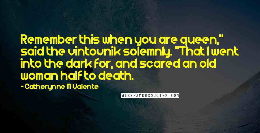 Catherynne M Valente Quotes: Remember this when you are queen," said the vintovnik solemnly. "That I went into the dark for, and scared an old woman half to death.