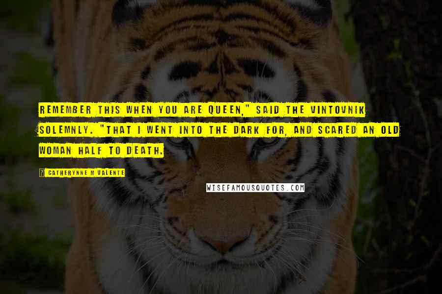 Catherynne M Valente Quotes: Remember this when you are queen," said the vintovnik solemnly. "That I went into the dark for, and scared an old woman half to death.