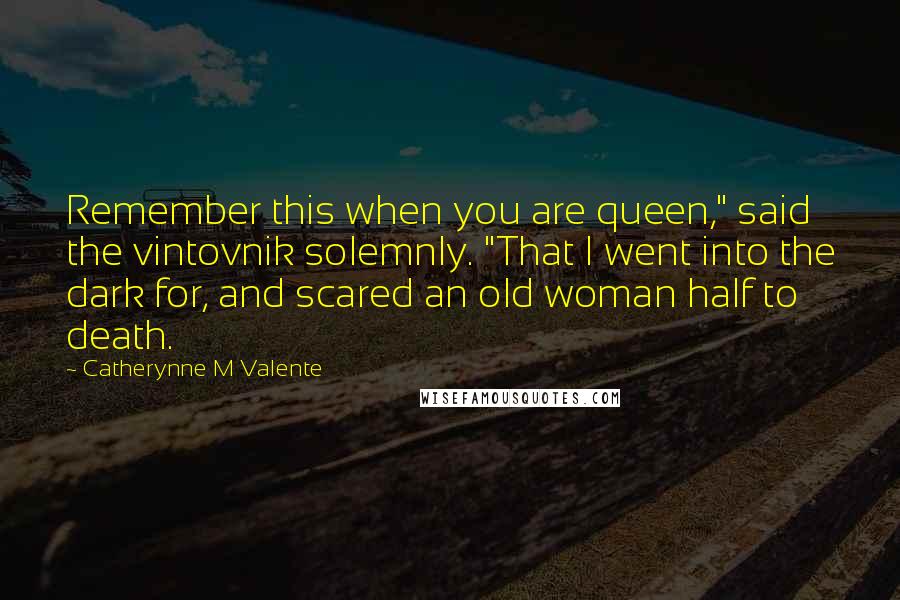 Catherynne M Valente Quotes: Remember this when you are queen," said the vintovnik solemnly. "That I went into the dark for, and scared an old woman half to death.