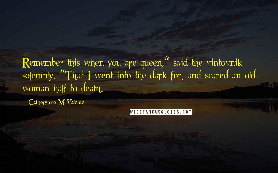 Catherynne M Valente Quotes: Remember this when you are queen," said the vintovnik solemnly. "That I went into the dark for, and scared an old woman half to death.