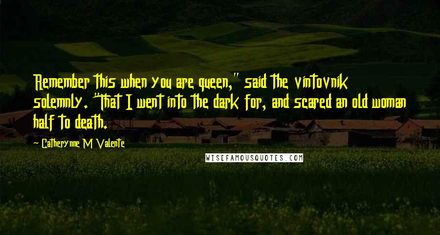 Catherynne M Valente Quotes: Remember this when you are queen," said the vintovnik solemnly. "That I went into the dark for, and scared an old woman half to death.