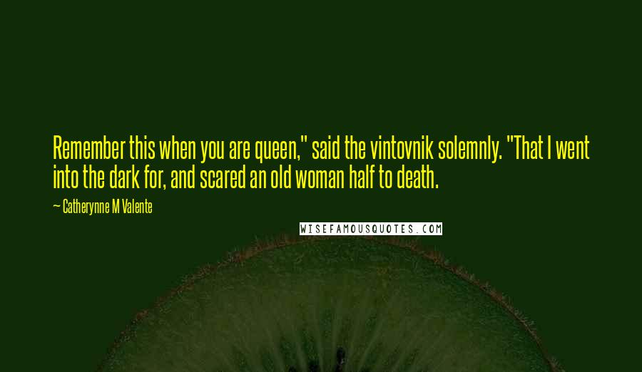 Catherynne M Valente Quotes: Remember this when you are queen," said the vintovnik solemnly. "That I went into the dark for, and scared an old woman half to death.