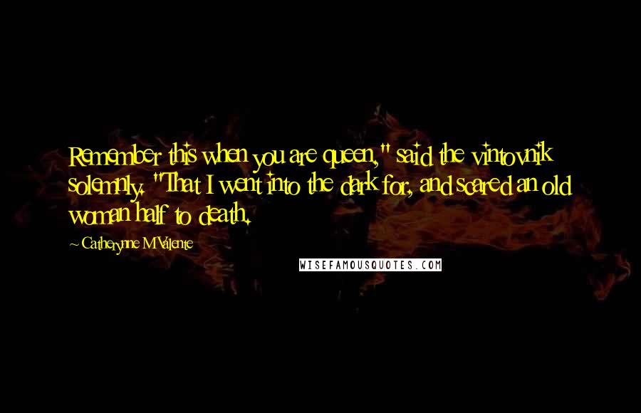 Catherynne M Valente Quotes: Remember this when you are queen," said the vintovnik solemnly. "That I went into the dark for, and scared an old woman half to death.