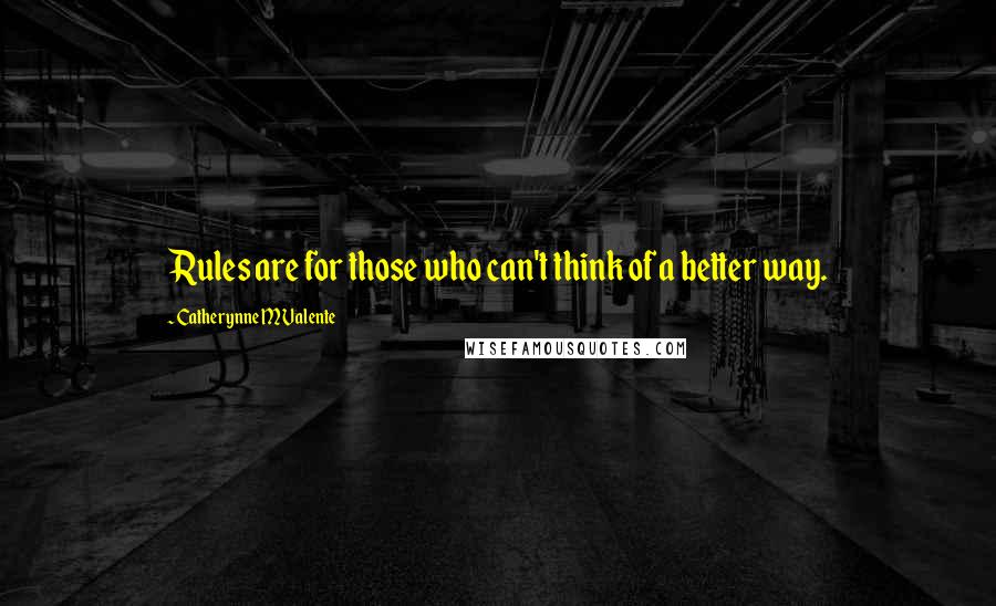 Catherynne M Valente Quotes: Rules are for those who can't think of a better way.
