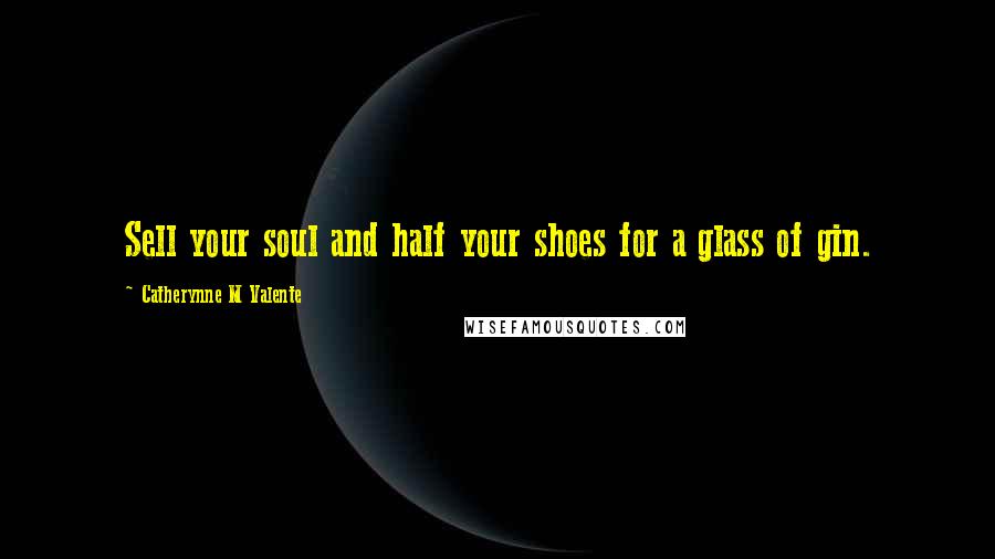 Catherynne M Valente Quotes: Sell your soul and half your shoes for a glass of gin.