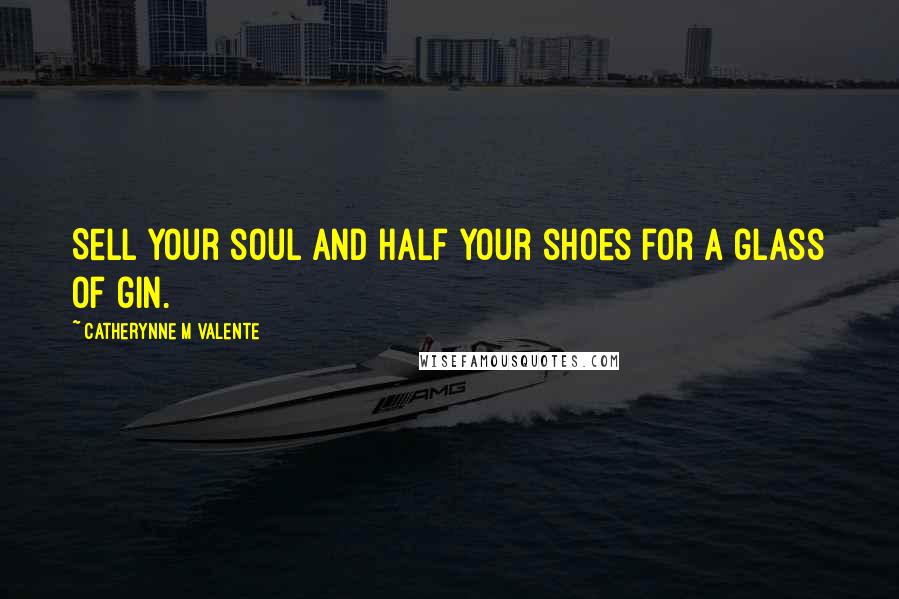 Catherynne M Valente Quotes: Sell your soul and half your shoes for a glass of gin.